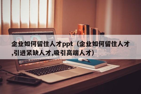 企业如何留住人才ppt（企业如何留住人才,引进紧缺人才,吸引高端人才）