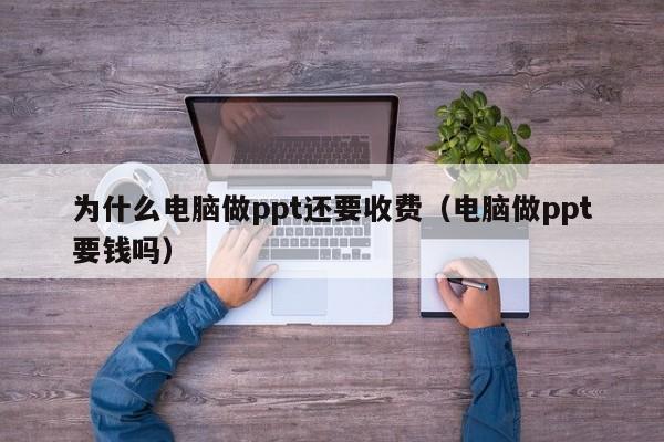 为什么电脑做ppt还要收费（电脑做ppt要钱吗）