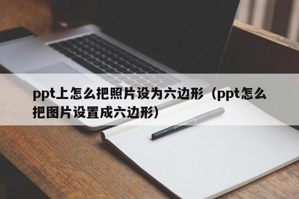 ppt上怎么把照片设为六边形（ppt怎么把图片设置成六边形）