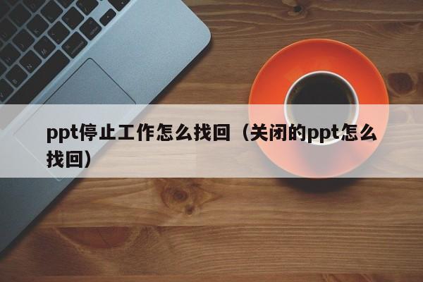 ppt停止工作怎么找回（关闭的ppt怎么找回）