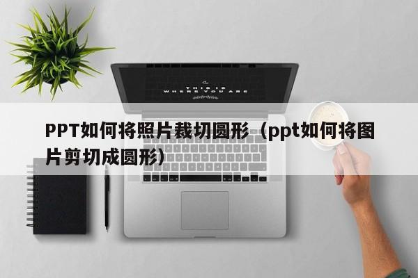 PPT如何将照片裁切圆形（ppt如何将图片剪切成圆形）