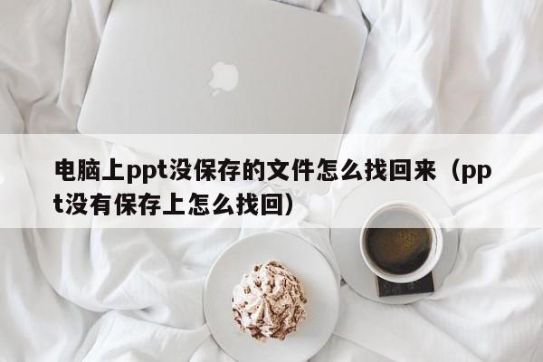 电脑上ppt没保存的文件怎么找回来（ppt没有保存上怎么找回）