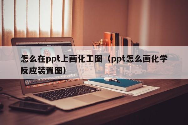 怎么在ppt上画化工图（ppt怎么画化学反应装置图）