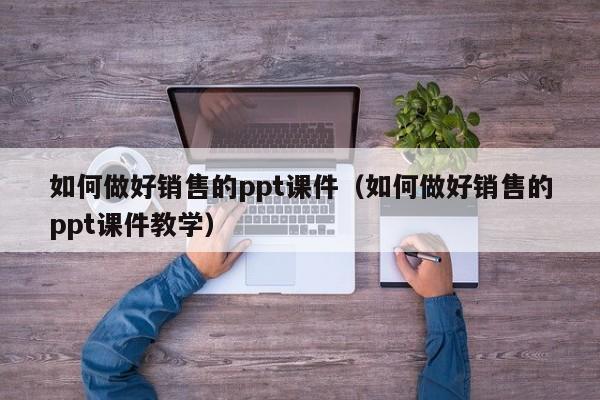 如何做好销售的ppt课件（如何做好销售的ppt课件教学）