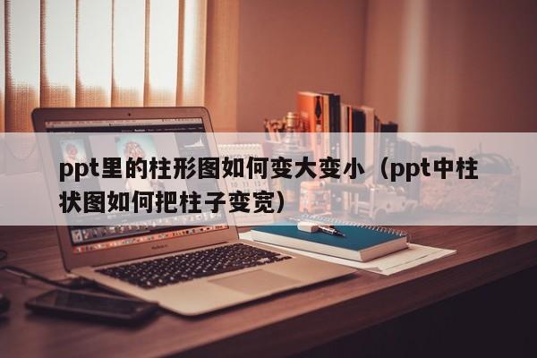 ppt里的柱形图如何变大变小（ppt中柱状图如何把柱子变宽）