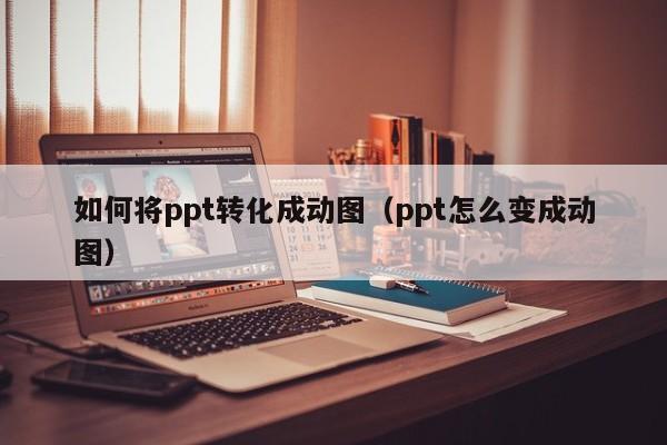 如何将ppt转化成动图（ppt怎么变成动图）