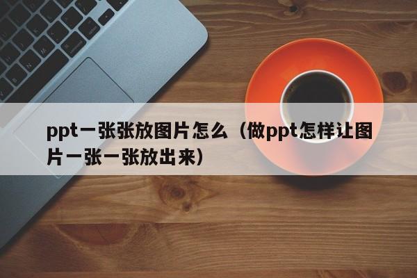 ppt一张张放图片怎么（做ppt怎样让图片一张一张放出来）