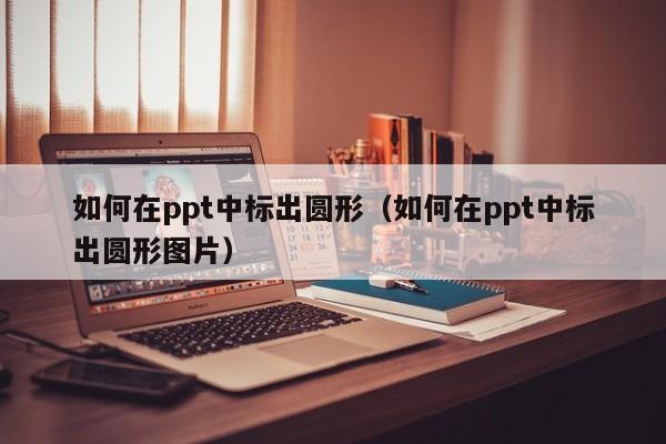 如何在ppt中标出圆形（如何在ppt中标出圆形图片）