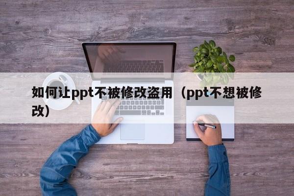 如何让ppt不被修改盗用（ppt不想被修改）