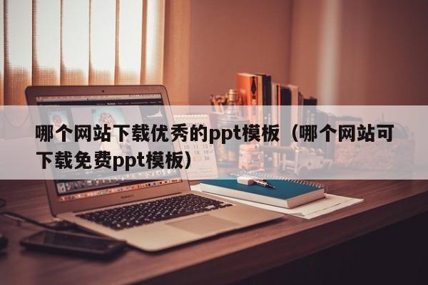 哪个网站下载优秀的ppt模板（哪个网站可下载免费ppt模板）