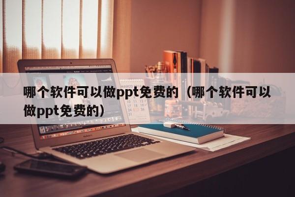 哪个软件可以做ppt免费的（哪个软件可以做ppt免费的）