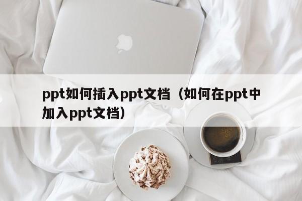 ppt如何插入ppt文档（如何在ppt中加入ppt文档）