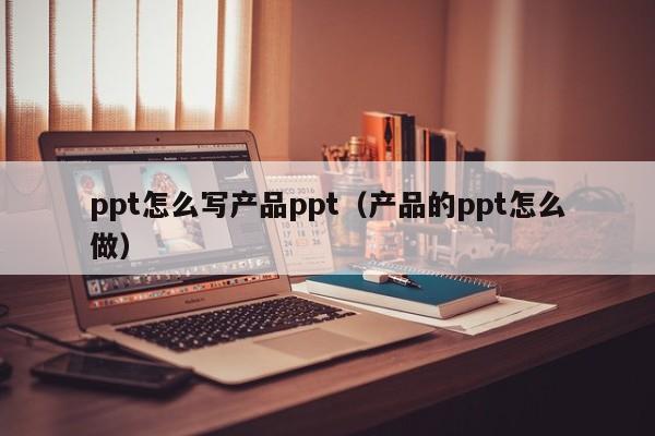 ppt怎么写产品ppt（产品的ppt怎么做）