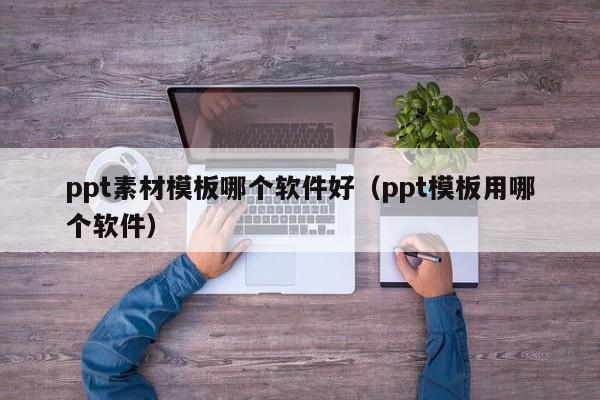 ppt素材模板哪个软件好（ppt模板用哪个软件）