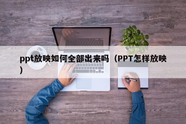 ppt放映如何全部出来吗（PPT怎样放映）