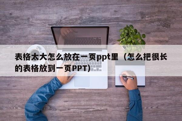 表格太大怎么放在一页ppt里（怎么把很长的表格放到一页PPT）