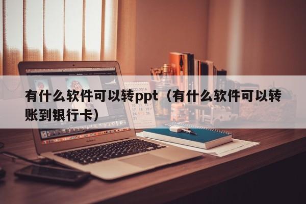 有什么软件可以转ppt（有什么软件可以转账到银行卡）