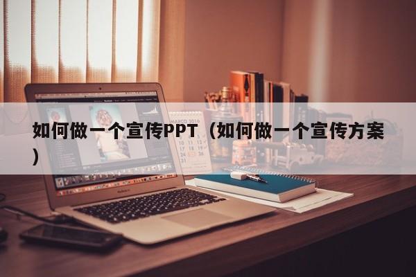如何做一个宣传PPT（如何做一个宣传方案）