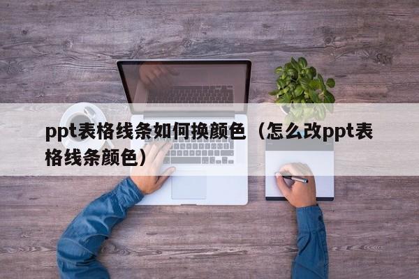 ppt表格线条如何换颜色（怎么改ppt表格线条颜色）