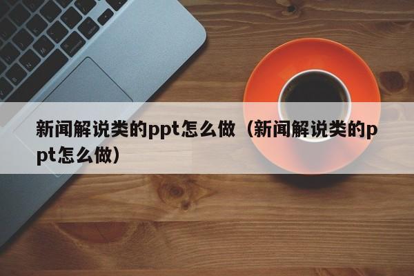 新闻解说类的ppt怎么做（新闻解说类的ppt怎么做）