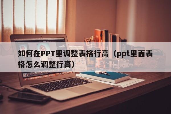 如何在PPT里调整表格行高（ppt里面表格怎么调整行高）