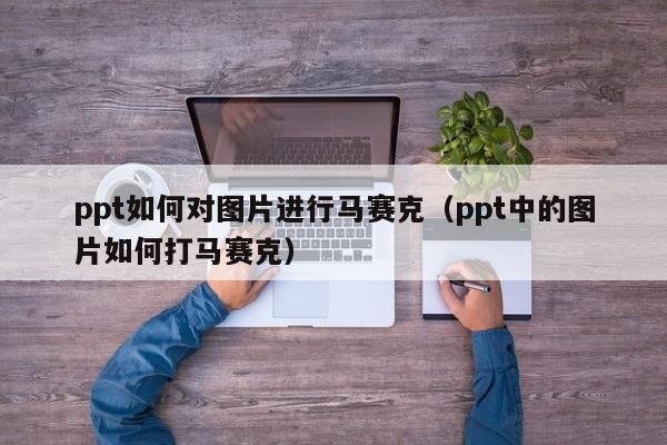 ppt如何对图片进行马赛克（ppt中的图片如何打马赛克）
