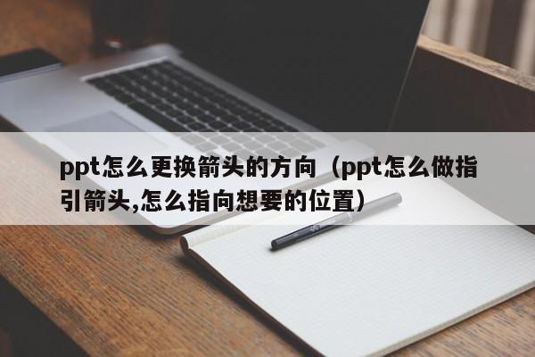 ppt怎么更换箭头的方向（ppt怎么做指引箭头,怎么指向想要的位置）