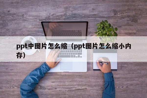 ppt中图片怎么缩（ppt图片怎么缩小内存）