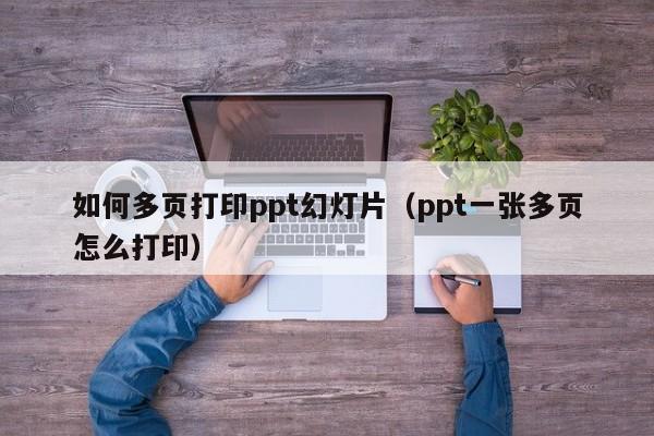 如何多页打印ppt幻灯片（ppt一张多页怎么打印）