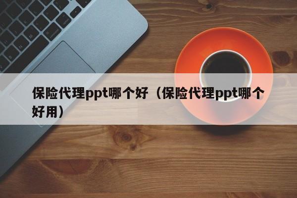 保险代理ppt哪个好（保险代理ppt哪个好用）