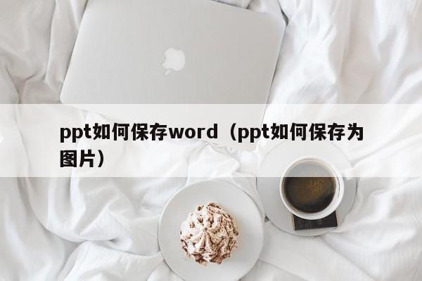 ppt如何保存word（ppt如何保存为图片）