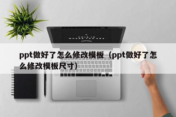 ppt做好了怎么修改模板（ppt做好了怎么修改模板尺寸）