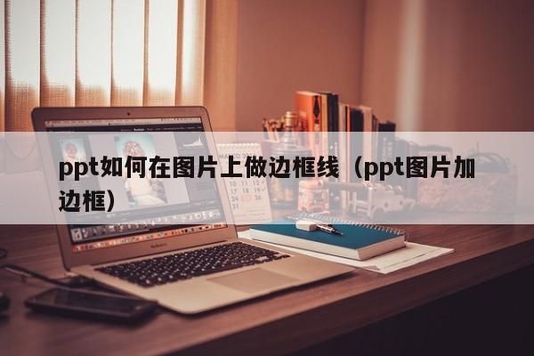 ppt如何在图片上做边框线（ppt图片加边框）