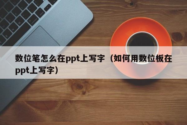 数位笔怎么在ppt上写字（如何用数位板在ppt上写字）