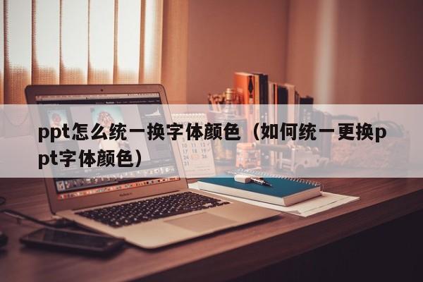ppt怎么统一换字体颜色（如何统一更换ppt字体颜色）