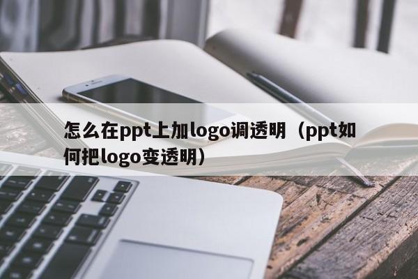 怎么在ppt上加logo调透明（ppt如何把logo变透明）