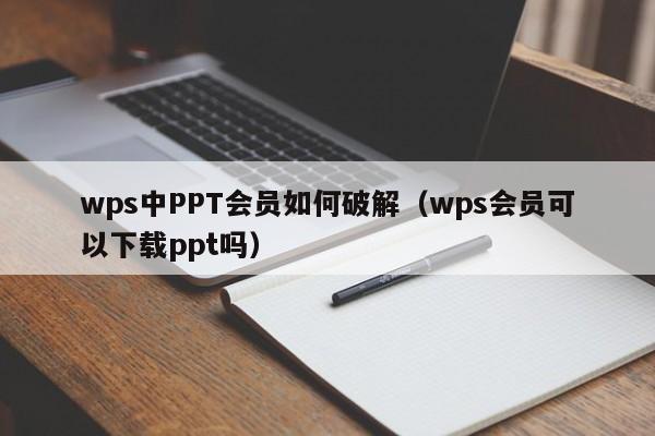 wps中PPT会员如何破解（wps会员可以下载ppt吗）