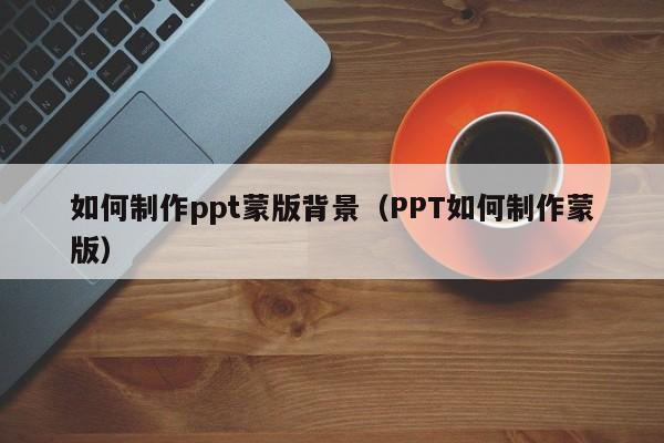 如何制作ppt蒙版背景（PPT如何制作蒙版）