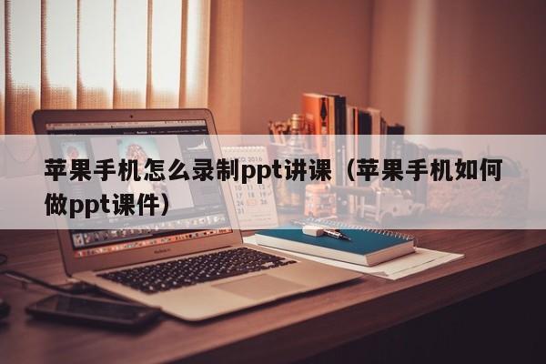 苹果手机怎么录制ppt讲课（苹果手机如何做ppt课件）