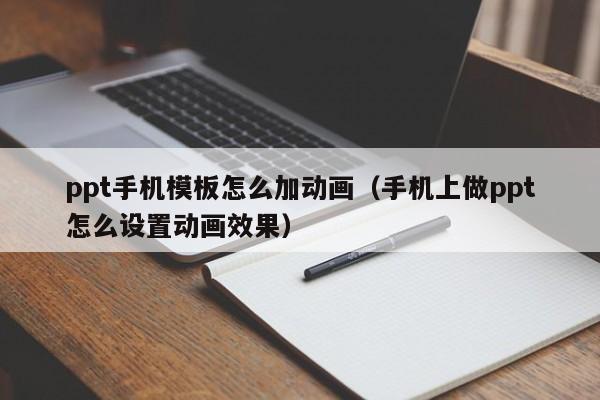 ppt手机模板怎么加动画（手机上做ppt怎么设置动画效果）