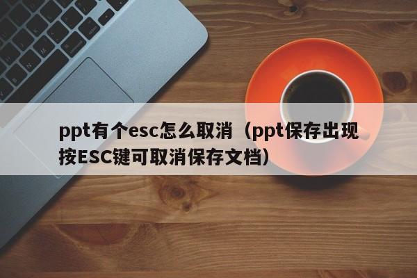 ppt有个esc怎么取消（ppt保存出现按ESC键可取消保存文档）