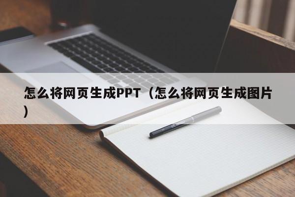 怎么将网页生成PPT（怎么将网页生成图片）