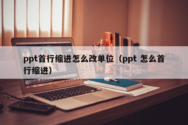 ppt首行缩进怎么改单位（ppt 怎么首行缩进）