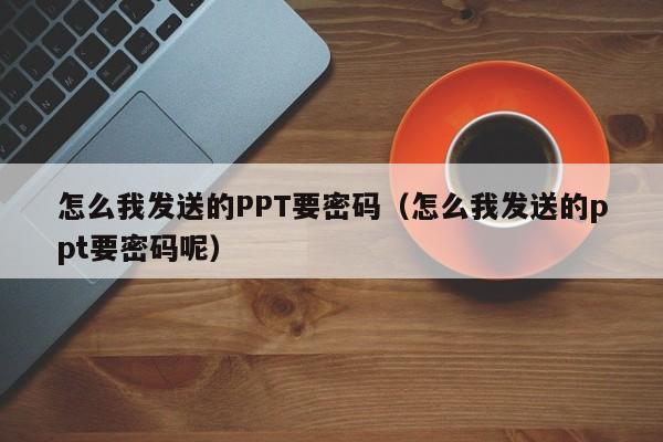 怎么我发送的PPT要密码（怎么我发送的ppt要密码呢）
