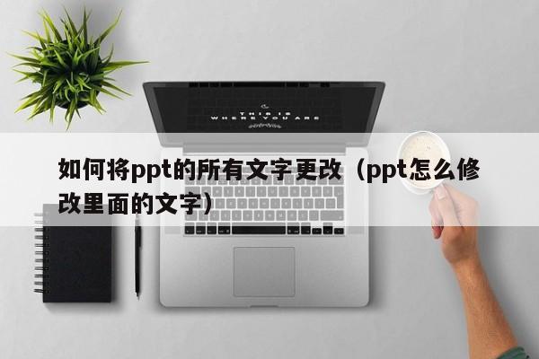 如何将ppt的所有文字更改（ppt怎么修改里面的文字）