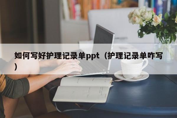 如何写好护理记录单ppt（护理记录单咋写）