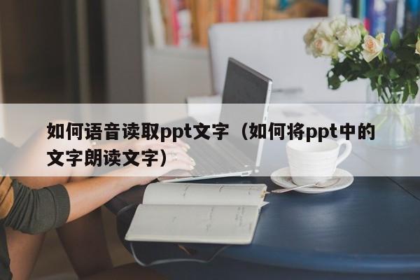 如何语音读取ppt文字（如何将ppt中的文字朗读文字）