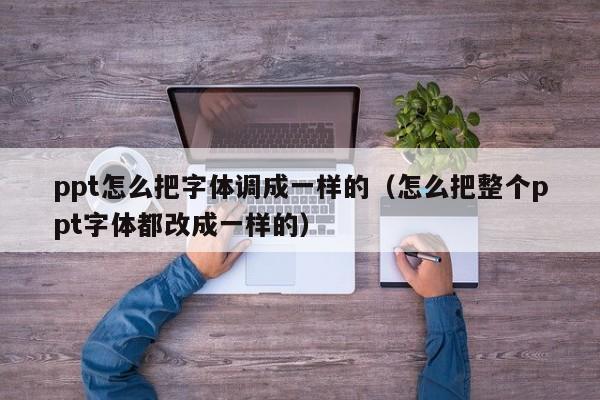 ppt怎么把字体调成一样的（怎么把整个ppt字体都改成一样的）