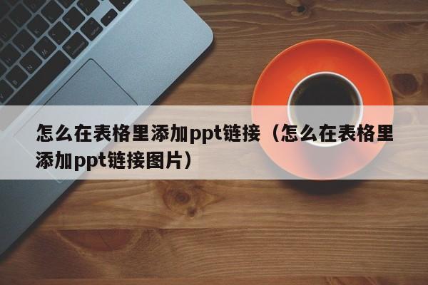 怎么在表格里添加ppt链接（怎么在表格里添加ppt链接图片）