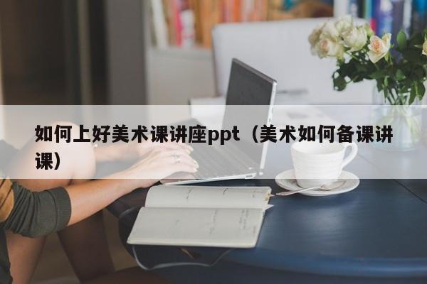 如何上好美术课讲座ppt（美术如何备课讲课）